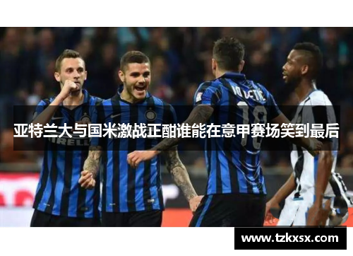 亚特兰大与国米激战正酣谁能在意甲赛场笑到最后