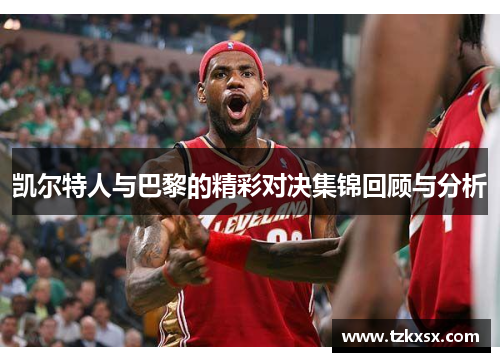 凯尔特人与巴黎的精彩对决集锦回顾与分析