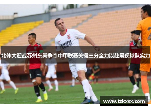 北体大迎战苏州东吴争夺中甲联赛关键三分全力以赴展现球队实力