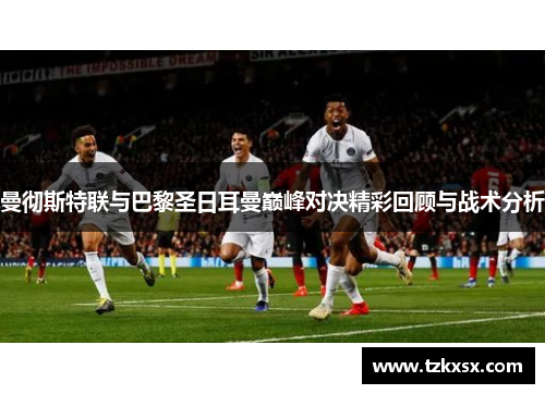 曼彻斯特联与巴黎圣日耳曼巅峰对决精彩回顾与战术分析