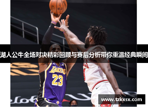 湖人公牛全场对决精彩回顾与赛后分析带你重温经典瞬间
