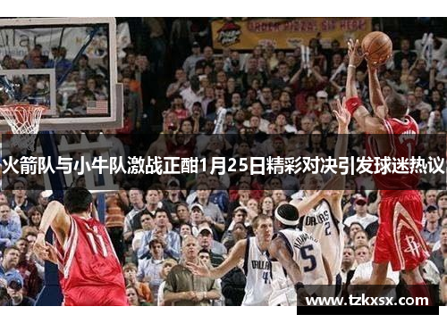 火箭队与小牛队激战正酣1月25日精彩对决引发球迷热议
