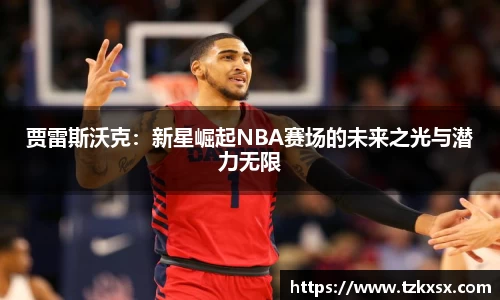 beats365贾雷斯沃克：新星崛起NBA赛场的未来之光与潜力无限