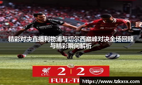beats365精彩对决直播利物浦与切尔西巅峰对决全场回顾与精彩瞬间解析